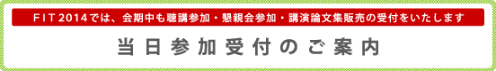 当日参加受付のご案内｜FIT2014では、会期中も聴講参加・懇親会参加・講演論文集販売の受付をいたします