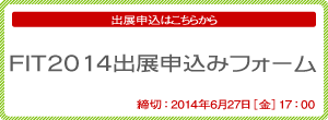 出展申込はこちらから「FIT2014出展申込フォーム」　締切：2014年6月27日（金）17:00 