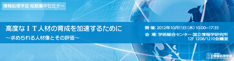 情報処理学会 2012年度短期集中セミナー 「高度なIT人材の育成を加速するために」　開催：2012年10月11日（木）10：00-17：35　会場：学術総合センター 国立情報学研究所12F1208/1210会議室