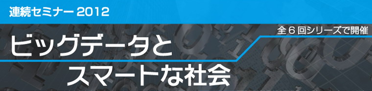 連続セミナー2012「ビッグデータとスマートな社会」全6回シリーズで開催