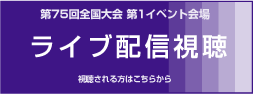 第75回全国大会 第1イベント会場 ライブ配信視聴 視聴される方はこちらから