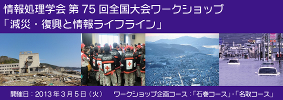 情報処理学会 第75回全国大会ワークショップ「減災・復興と情報ライフライン」 開催日：2013年3月5日（火） ワークショップ企画コース：「石巻コース」・「名取コース」