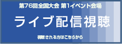 第76回全国大会 第1イベント会場 ライブ配信視聴 視聴される方はこちらから