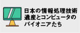 日本の情報処理技術遺産とコンピュータのパイオニアたち