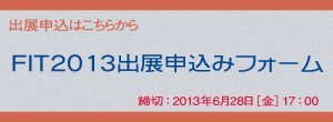 出展申込はこちらから「FIT2013出展申込フォーム」　締切：2013年6月28日（金）17:00 