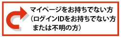 マイページをお持ちでない方（ログインIDをお持ちでない方または不明の方）