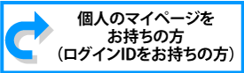 個人のマイページをお持ちの方(ログインIDをお持ちの方)