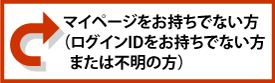 マイページをお持ちでない方(ログインIDをお持ちでない方または不明の方)