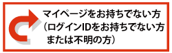 マイページをお持ちでない方(ログインIDをお持ちでない方または不明の方)
